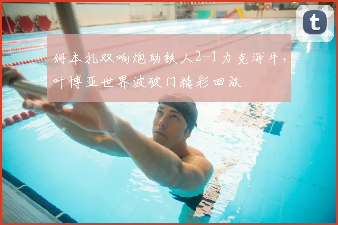 姆本扎双响炮助铁人2-1力克海牛，叶博亚世界波破门精彩回放