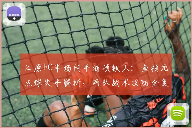 江原FC半场闷平浦项铁人:鱼祯元点球失手解析,两队战术攻防全复盘