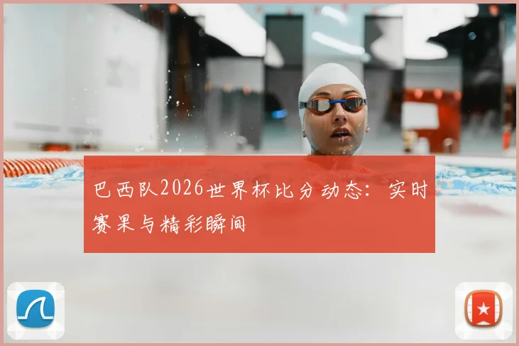 巴西队2026世界杯比分动态：实时赛果与精彩瞬间