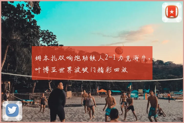 姆本扎双响炮助铁人2-1力克海牛,叶博亚世界波破门精彩回放