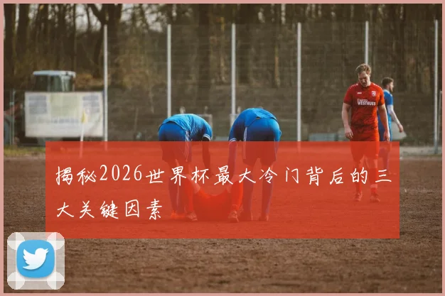揭秘2026世界杯最大冷门背后的三大关键因素