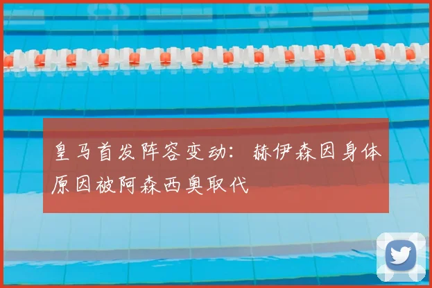 皇马首发阵容变动：赫伊森因身体原因被阿森西奥取代