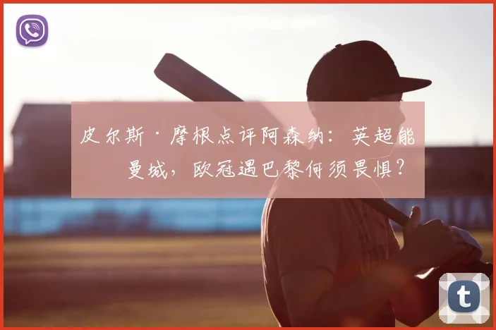 皮尔斯·摩根点评阿森纳:英超能压曼城,欧冠遇巴黎何须畏惧?