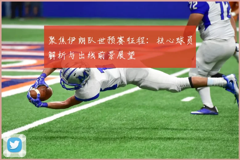 聚焦伊朗队世预赛征程：核心球员解析与出线前景展望