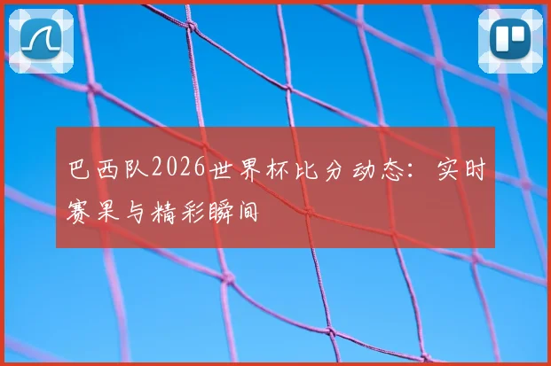 巴西队2026世界杯比分动态:实时赛果与精彩瞬间