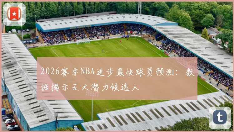 2026赛季NBA进步最快球员预测：数据揭示五大潜力候选人