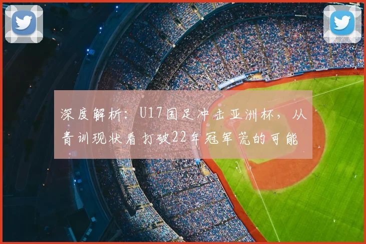 深度解析：U17国足冲击亚洲杯，从青训现状看打破22年冠军荒的可能性