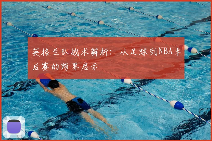 英格兰队战术解析：从足球到NBA季后赛的跨界启示