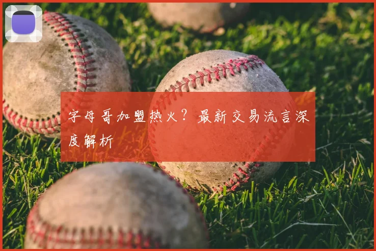 字母哥加盟热火？最新交易流言深度解析