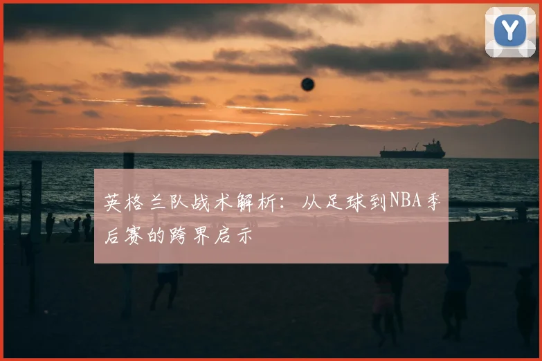 英格兰队战术解析:从足球到NBA季后赛的跨界启示