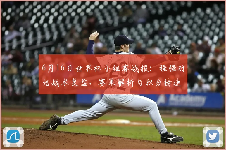 6月16日世界杯小组赛战报:强强对话战术复盘,赛果解析与积分榜速览
