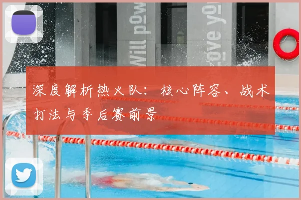 深度解析热火队:核心阵容、战术打法与季后赛前景