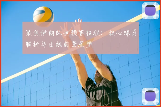 聚焦伊朗队世预赛征程:核心球员解析与出线前景展望