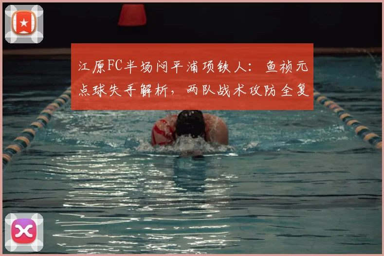 江原FC半场闷平浦项铁人：鱼祯元点球失手解析，两队战术攻防全复盘